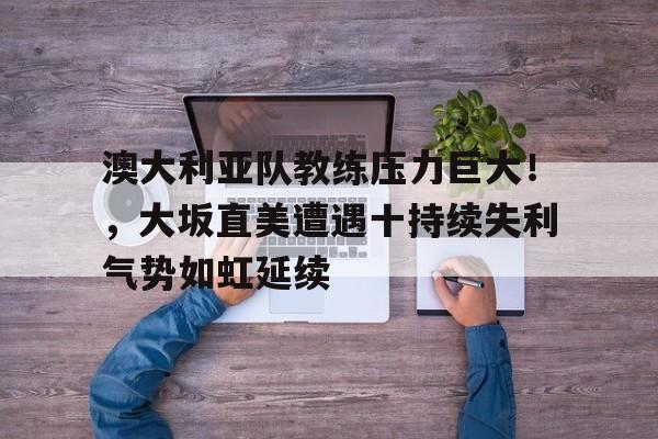 澳大利亚队教练压力巨大！，大坂直美遭遇十持续失利气势如虹延续