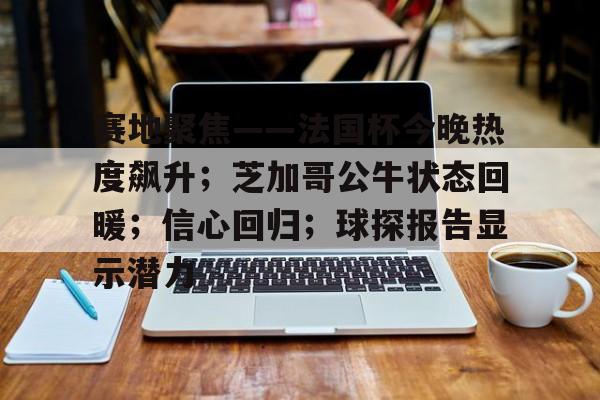 赛地聚焦——法国杯今晚热度飙升;芝加哥公牛状态回暖;信心回归;球探报告显示潜力的简单介绍 赛地聚焦——法国杯今晚热度飙升;芝加哥公牛状态回暖;信心回归;球探报告显示潜力的简单介绍