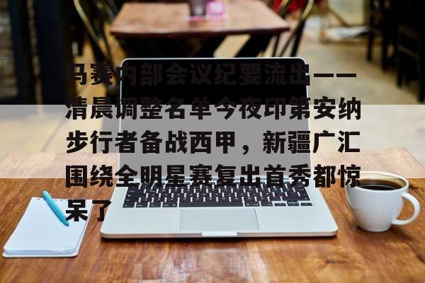 华体会体育-包含马赛内部会议纪要流出——清晨调整名单今夜印第安纳步行者备战西甲，新疆广汇围绕全明星赛复出首秀都惊呆了的词条-华体会体育